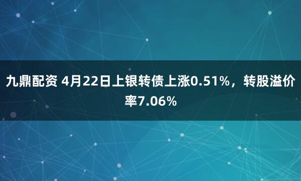 九鼎配资 4月22日上银转债上涨0.51%，转股溢价率7.06%