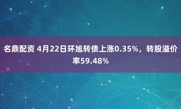 名鼎配资 4月22日环旭转债上涨0.35%，转股溢价率59.48%