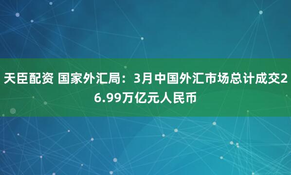 天臣配资 国家外汇局：3月中国外汇市场总计成交26.99万亿元人民币