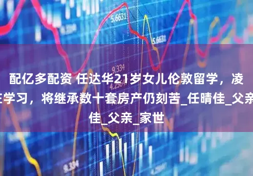 配亿多配资 任达华21岁女儿伦敦留学，凌晨还在学习，将继承数十套房产仍刻苦_任晴佳_父亲_家世