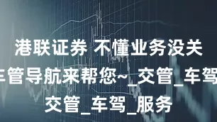 港联证券 不懂业务没关系！车管导航来帮您~_交管_车驾_服务