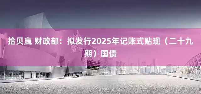 拾贝赢 财政部：拟发行2025年记账式贴现（二十九期）国债