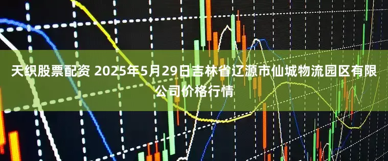 天织股票配资 2025年5月29日吉林省辽源市仙城物流园区有限公司价格行情