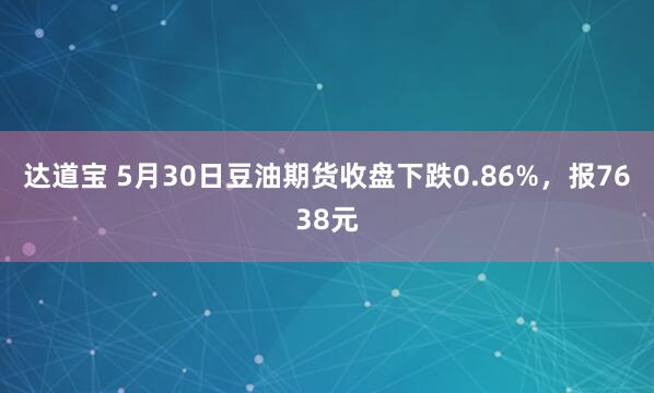 达道宝 5月30日豆油期货收盘下跌0.86%，报7638元