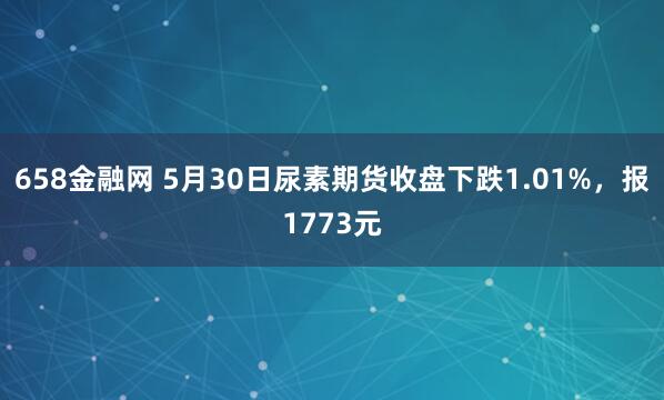 658金融网 5月30日尿素期货收盘下跌1.01%，报1773元