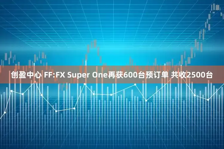 创盈中心 FF:FX Super One再获600台预订单 共收2500台