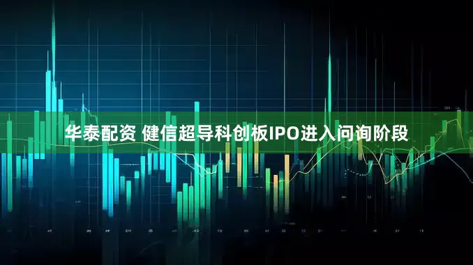 华泰配资 健信超导科创板IPO进入问询阶段