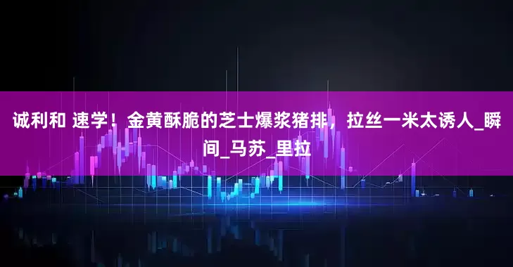 诚利和 速学！金黄酥脆的芝士爆浆猪排，拉丝一米太诱人_瞬间_马苏_里拉