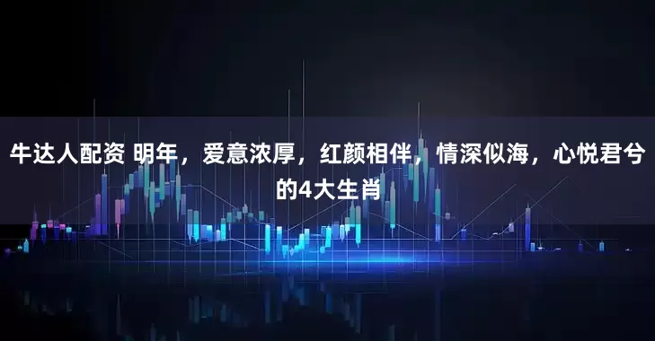 牛达人配资 明年，爱意浓厚，红颜相伴，情深似海，心悦君兮的4大生肖