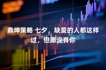 鼎坤策略 七夕，缺爱的人都这样过，但愿没有你