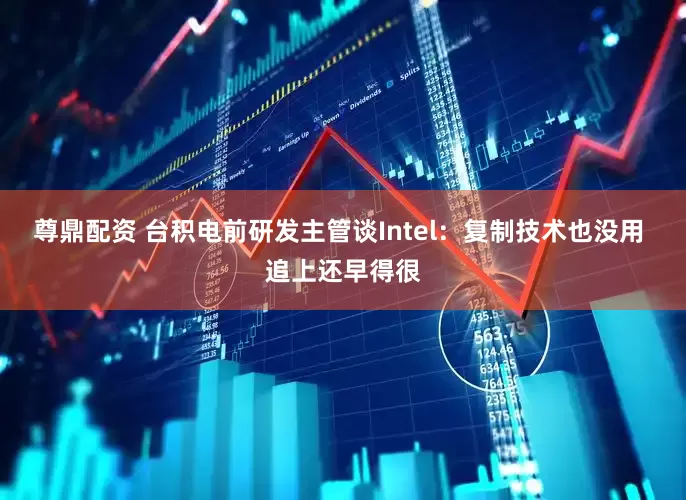 尊鼎配资 台积电前研发主管谈Intel：复制技术也没用 追上还早得很