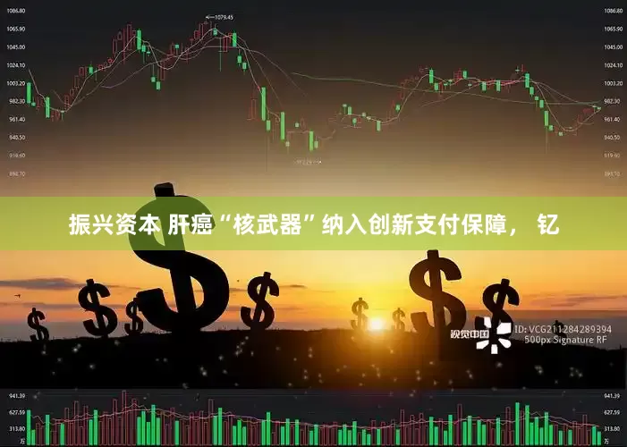 振兴资本 肝癌“核武器”纳入创新支付保障， 钇