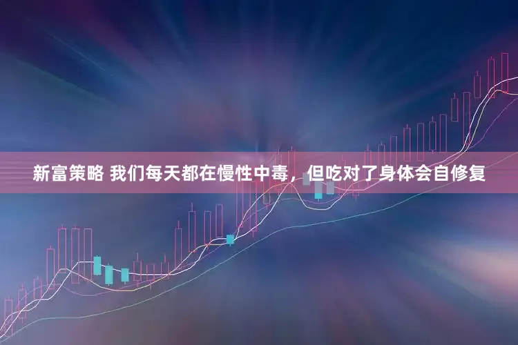 新富策略 我们每天都在慢性中毒，但吃对了身体会自修复