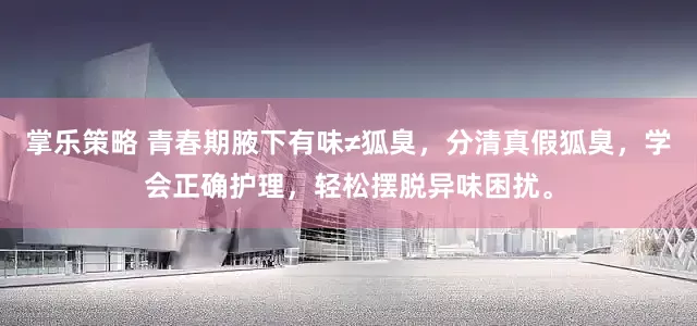 掌乐策略 青春期腋下有味≠狐臭，分清真假狐臭，学会正确护理，轻松摆脱异味困扰。