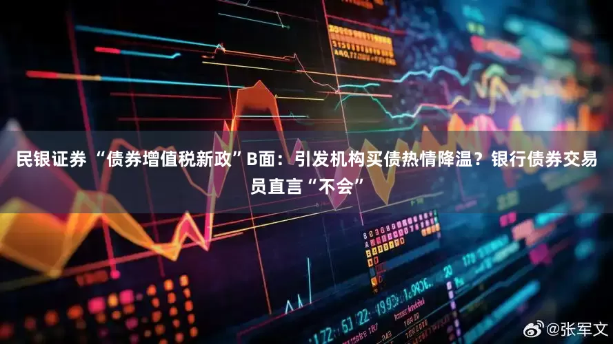 民银证券 “债券增值税新政”B面：引发机构买债热情降温？银行债券交易员直言“不会”