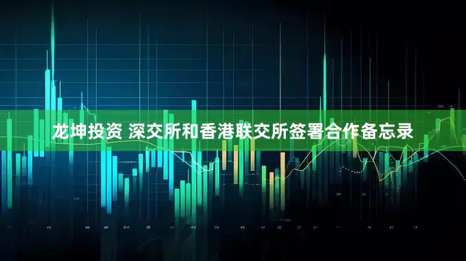 龙坤投资 深交所和香港联交所签署合作备忘录